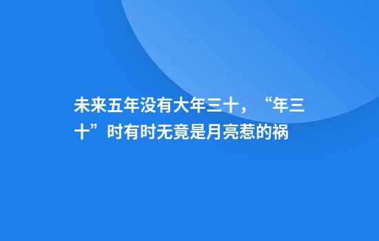 未來(lái)五年沒(méi)有大年三十，“年三十”時(shí)有時(shí)無(wú)竟是月亮惹的禍