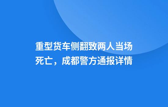 重型貨車(chē)側翻致兩人當場(chǎng)死亡，成都警方通報詳情