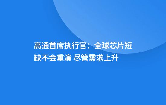 高通首席執行官：全球芯片短缺不會(huì )重演 盡管需求上升