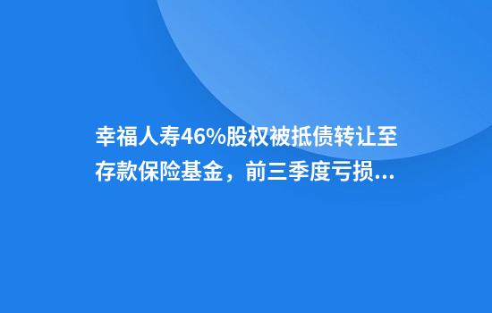 幸福人壽4.6%股權被抵債轉讓至存款保險基金，前三季度虧損超6441萬(wàn)