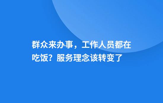 群眾來(lái)辦事，工作人員都在吃飯？服務(wù)理念該轉變了