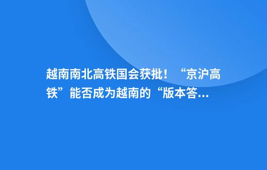 越南南北高鐵國會(huì )獲批！“京滬高鐵”能否成為越南的“版本答案”
