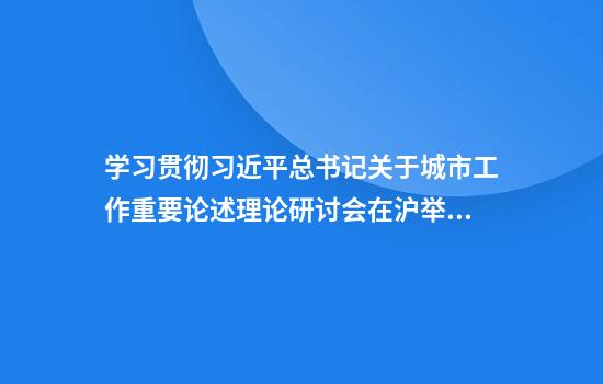 學(xué)習貫徹習近平總書(shū)記關(guān)于城市工作重要論述理論研討會(huì )在滬舉行