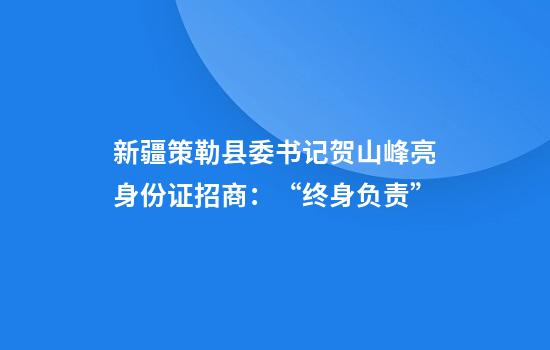 新疆策勒縣委書(shū)記賀山峰亮身份證招商：“終身負責”