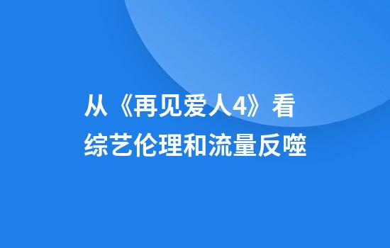 從《再見(jiàn)愛(ài)人4》看綜藝倫理和流量反噬