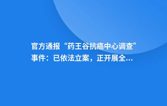 官方通報“藥王谷抗癌中心調查”事件：已依法立案，正開(kāi)展全面調查
