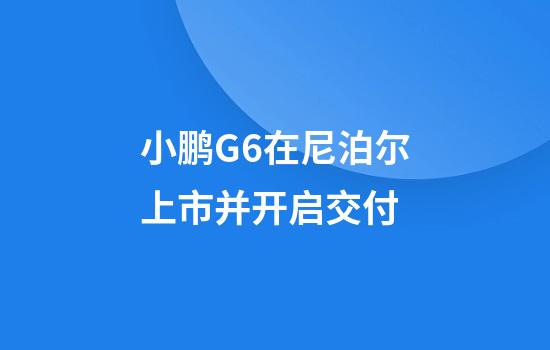 小鵬G6在尼泊爾上市并開(kāi)啟交付
